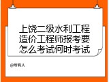 上饶二级水利工程造价工程师报考要怎么考试何时考试