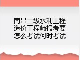 南昌二级水利工程造价工程师报考要怎么考试何时考试