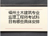 福州土木建筑专业监理工程师考试科目有哪些具体安排
