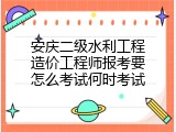 安庆二级水利工程造价工程师报考要怎么考试何时考试