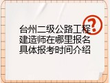 台州二级公路工程建造师在哪里报名具体报考时间介绍