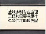 盐城水利专业监理工程师需要满足什么条件才能报考呢
