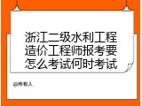 浙江二级水利工程造价工程师报考要怎么考试何时考试