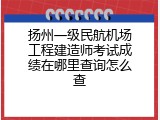 扬州一级民航机场工程建造师考试成绩在哪里查询怎么查