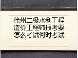 徐州二级水利工程造价工程师报考要怎么考试何时考试
