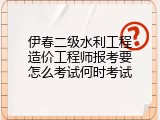 伊春二级水利工程造价工程师报考要怎么考试何时考试