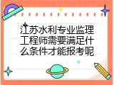 江苏水利专业监理工程师需要满足什么条件才能报考呢