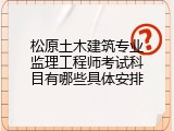 松原土木建筑专业监理工程师考试科目有哪些具体安排