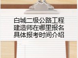白城二级公路工程建造师在哪里报名具体报考时间介绍