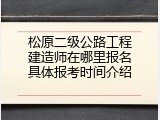 松原二级公路工程建造师在哪里报名具体报考时间介绍