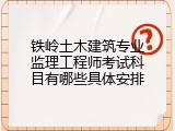 铁岭土木建筑专业监理工程师考试科目有哪些具体安排