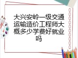 大兴安岭一级交通运输造价工程师大概多少学费好就业吗