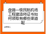 盘锦一级民航机场工程建造师证书如何领取有哪些渠道呢
