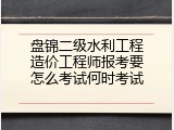 盘锦二级水利工程造价工程师报考要怎么考试何时考试