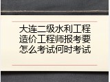大连二级水利工程造价工程师报考要怎么考试何时考试