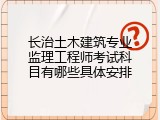 长治土木建筑专业监理工程师考试科目有哪些具体安排