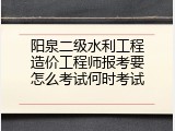 阳泉二级水利工程造价工程师报考要怎么考试何时考试