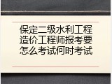 保定二级水利工程造价工程师报考要怎么考试何时考试