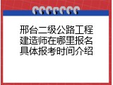 邢台二级公路工程建造师在哪里报名具体报考时间介绍