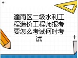 潼南区二级水利工程造价工程师报考要怎么考试何时考试