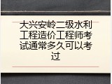 大兴安岭二级水利工程造价工程师考试通常多久可以考过
