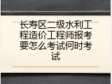 长寿区二级水利工程造价工程师报考要怎么考试何时考试
