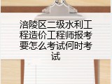 涪陵区二级水利工程造价工程师报考要怎么考试何时考试