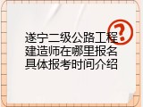 遂宁二级公路工程建造师在哪里报名具体报考时间介绍