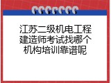 江苏二级机电工程建造师考试找哪个机构培训靠谱呢