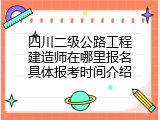 四川二级公路工程建造师在哪里报名具体报考时间介绍
