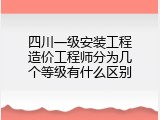 四川一级安装工程造价工程师分为几个等级有什么区别