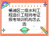 杨浦区二级水利工程造价工程师考证报考培训机构怎么选