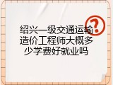绍兴一级交通运输造价工程师大概多少学费好就业吗