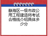 静海区一级市政公用工程建造师考试合格线介绍具体多少分