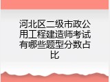 河北区二级市政公用工程建造师考试有哪些题型分数占比