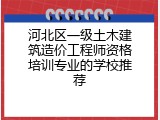 河北区一级土木建筑造价工程师资格培训专业的学校推荐