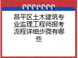 昌平区土木建筑专业监理工程师报考流程详细步骤有哪些