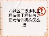 西城区二级水利工程造价工程师考证报考培训机构怎么选