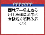 西城区一级市政公用工程建造师考试合格线介绍具体多少分