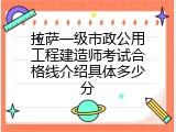 拉萨一级市政公用工程建造师考试合格线介绍具体多少分