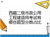 西藏二级市政公用工程建造师考试有哪些题型分数占比