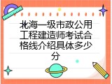北海一级市政公用工程建造师考试合格线介绍具体多少分