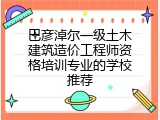 巴彦淖尔一级土木建筑造价工程师资格培训专业的学校推荐