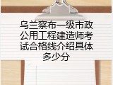 乌兰察布一级市政公用工程建造师考试合格线介绍具体多少分