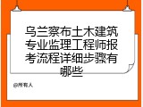 乌兰察布土木建筑专业监理工程师报考流程详细步骤有哪些