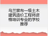 乌兰察布一级土木建筑造价工程师资格培训专业的学校推荐
