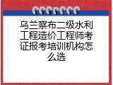 乌兰察布二级水利工程造价工程师考证报考培训机构怎么选