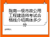 陇南一级市政公用工程建造师考试合格线介绍具体多少分
