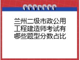 兰州二级市政公用工程建造师考试有哪些题型分数占比