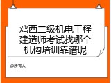 鸡西二级机电工程建造师考试找哪个机构培训靠谱呢